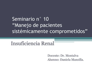 Seminario n° 10
“Manejo de pacientes
sistémicamente comprometidos”
Docente: Dr. Montalva
Alumno: Daniela Mansilla.
Insuficiencia Renal
 