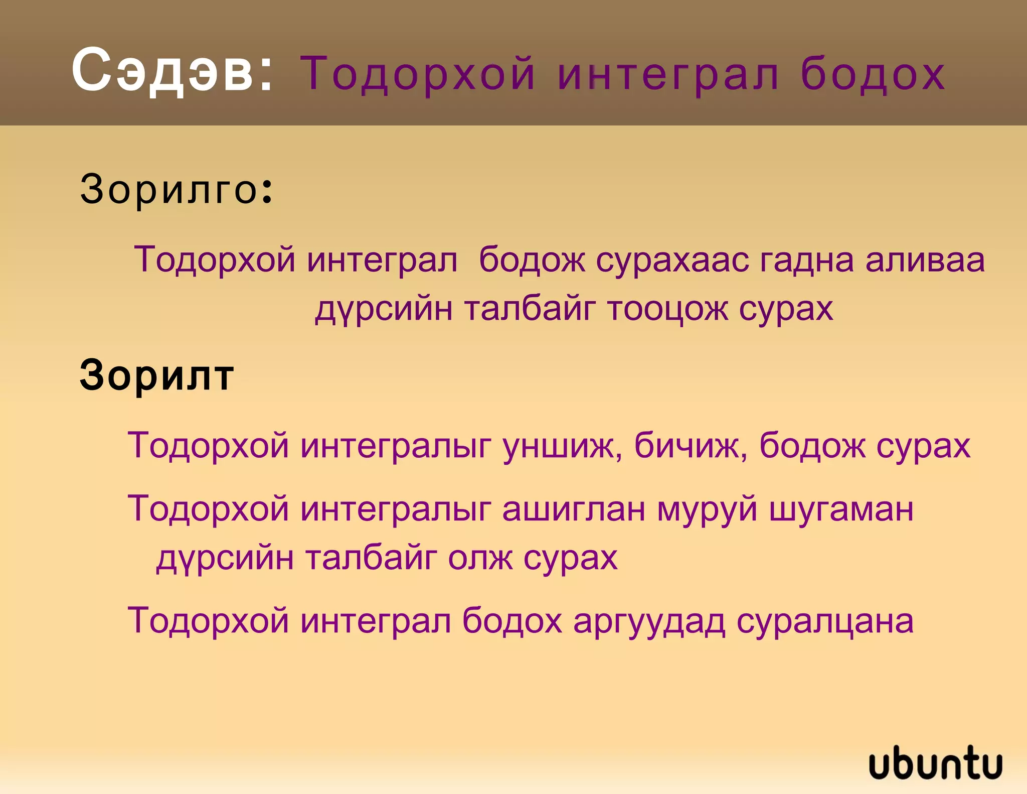 Сэдэв:  Тодорхой интеграл бодох Зорилго:  Тодорхой интеграл  бодож сурахаас гадна аливаа дүрсийн талбайг тооцож сурах Зорилт Тодорхой интегралыг уншиж, бичиж, бодож сурах 