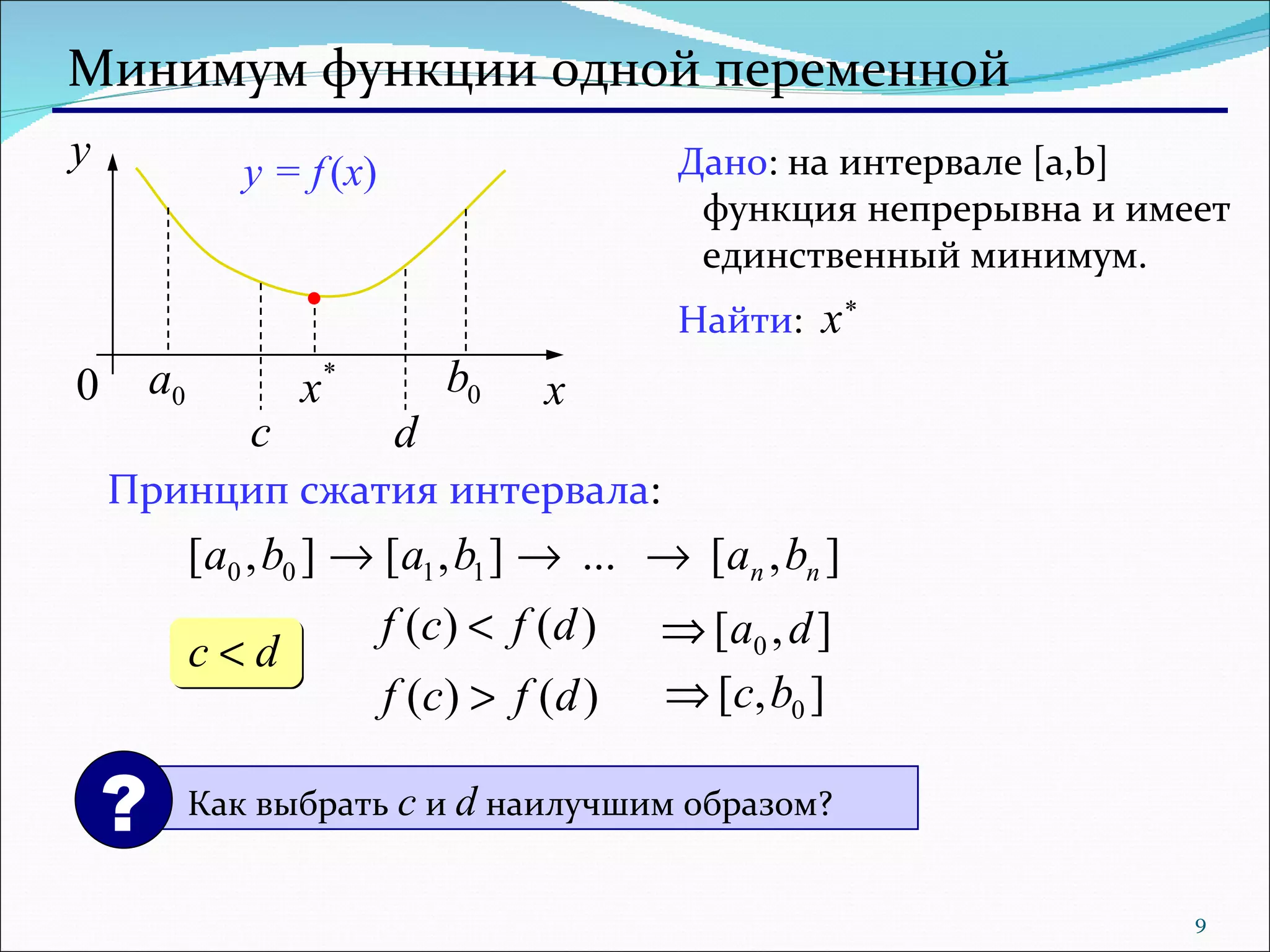 Минимум функции одной переменной Дано :  на интервале  [a,b]  функция непрерывна и имеет единственный минимум. Найти :   x * y = f   ( x ) Принцип сжатия интервала : Как выбрать  c   и  d   наилучшим образом? ? 