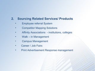 2.  Sourcing Related Services/ Products ???????? Employee referral System ???????? Competitor Mapping Solutions ???????? Affinity Associations  - institutions, colleges ???????? Walk C in Management   ????????  Campus Management ????? ? Career / Job Fairs ??????  Print Advertisement Response management 