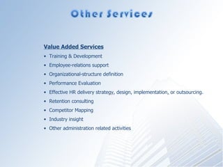 Value Added Services Training & Development  Employee-relations support  Organizational-structure definition Performance Evaluation Effective HR delivery strategy, design, implementation, or outsourcing. Retention consulting Competitor Mapping Industry insight Other administration related activities 