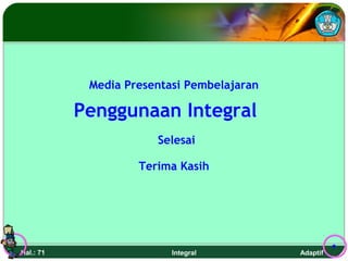 Media Presentasi Pembelajaran

           Penggunaan Integral
                       Selesai

                    Terima Kasih




Hal.: 71                  Integral          Adaptif
 
