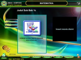 Kurikulum Evaluasi Profil Tujuan Pemb 
Oleh : SUTIYONO, S.Pd 
MATEMATIKA 
Materi 
Home 
SMAN 1 SAMPANG 
Jl Lap No 1 Karangtengah 
07/11/14 
Judul Sub Bab 1c 
Insert movie disini 
KOMUNITAS MULTIMEDIA EDUKASI 
www.komed.org 
Materi 1 
Materi 2 
Materi 3 
 