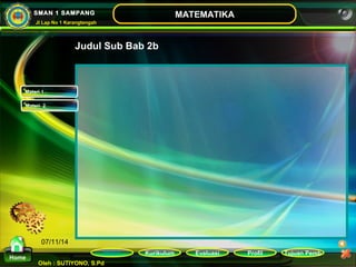 Kurikulum Evaluasi Profil Tujuan Pemb 
Oleh : SUTIYONO, S.Pd 
MATEMATIKA 
Materi 
Home 
SMAN 1 SAMPANG 
Jl Lap No 1 Karangtengah 
07/11/14 
Judul Sub Bab 2b 
Materi 1 
Materi 2 
 