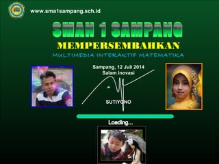 Kurikulum Evaluasi Profil Tujuan Pemb 
Oleh : SUTIYONO, S.Pd 
MATEMATIKA 
Materi 
Home 
SMAN 1 SAMPANG 
Jl Lap No 1 Karangtengah 
07/11/14 
MEMPERSEMBAHKAN 
MULTIMEDIA INTERAKTIF MATEMATIKA 
Sampang, 12 Juli 2014 
Salam inovasi 
SUTIYONO 
www.sma1sampang.sch.id 
 