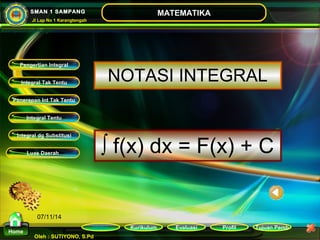 Kurikulum Evaluasi Profil Tujuan Pemb 
Integral Tak Tentu 
Penerapan Int Tak Tentu 
Integral Tentu 
Oleh : SUTIYONO, S.Pd 
MATEMATIKA 
Materi 
Home 
SMAN 1 SAMPANG 
Jl Lap No 1 Karangtengah 
07/11/14 
NOTASI INTEGRAL 
ò f(x) dx = F(x) + C 
Pengertian Integral 
Integral dg Substitusi 
Luas Daerah 
 