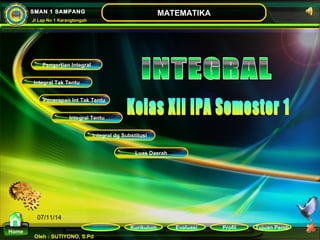 Kurikulum Evaluasi Profil Tujuan Pemb 
Pengertian Integral 
Oleh : SUTIYONO, S.Pd 
MATEMATIKA 
Materi 
Home 
SMAN 1 SAMPANG 
Jl Lap No 1 Karangtengah 
07/11/14 
Integral dg Substitusi 
Integral Tak Tentu 
Penerapan Int Tak Tentu 
Integral Tentu 
Luas Daerah 
 