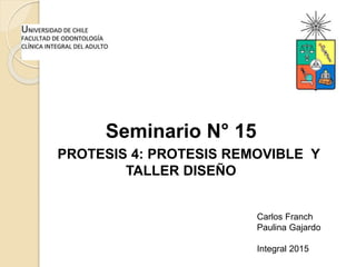 Seminario N° 15
PROTESIS 4: PROTESIS REMOVIBLE Y
TALLER DISEÑO
Carlos Franch
Paulina Gajardo
Integral 2015
 