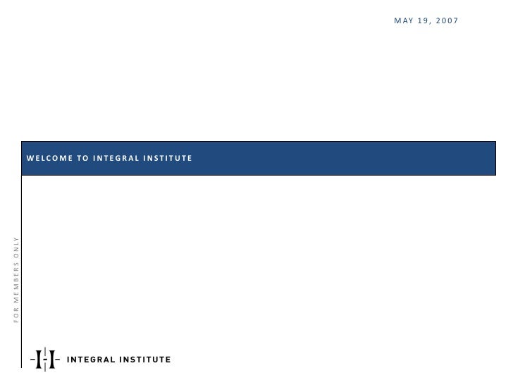 M AY 1 9 , 2 0 0 7




                   WELCOME TO INTEGRAL INSTITUTE
FOR MEMBERS ONLY