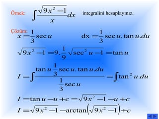 9 x 2 −1
Örnek:
         ∫      x
                      dx   integralini hesaplayınız.


Çözüm: 1                       1
  x = sec u                dx = sec u. tan u.du
     3                         3
                1
    9 x −1 =9.
         2
                   sec 2 u −1 = tan u
                9
             1
        tan u sec u. tan u.du
  I =∫       3                = ∫ tan 2 u.du
               1
                 sec u
               3
  I = tan u −u +c = 9 x 2 −1 −u +c
  I = 9 x 2 −1 −arctan       (   9 x 2 −1 +c)
 