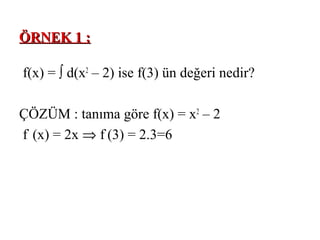 ÖRNEK 1 :

f(x) = ∫ d(x2 – 2) ise f(3) ün değeri nedir?

ÇÖZÜM : tanıma göre f(x) = x2 – 2
f’ (x) = 2x ⇒ f’ (3) = 2.3=6
 