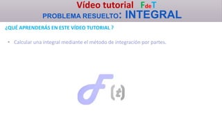 Vídeo tutorial FdeT
PROBLEMA RESUELTO: INTEGRAL
¿QUÉ APRENDERÁS EN ESTE VÍDEO TUTORIAL ?
• Calcular una integral mediante el método de integración por partes.
 