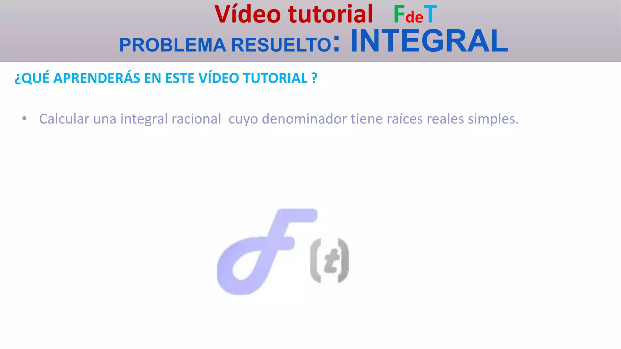 Vídeo tutorial FdeT
PROBLEMA RESUELTO: INTEGRAL
¿QUÉ APRENDERÁS EN ESTE VÍDEO TUTORIAL ?
• Calcular una integral racional cuyo denominador tiene raíces reales simples.
 