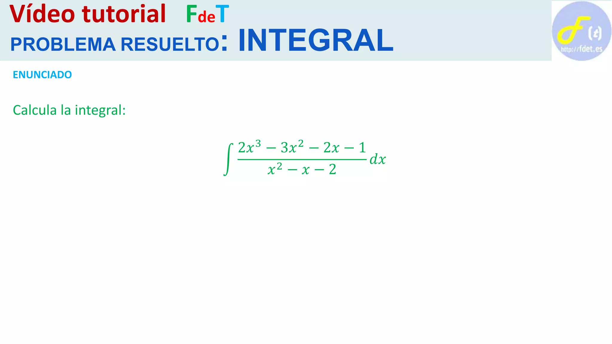 ENUNCIADO
Calcula la integral:
2𝑥3 − 3𝑥2 − 2𝑥 − 1
𝑥2 − 𝑥 − 2
𝑑𝑥
Vídeo tutorial FdeT
PROBLEMA RESUELTO: INTEGRAL
 