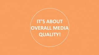 IT’S	
  ABOUT	
  
OVERALL	
  MEDIA	
  
QUALITY!	
  
 