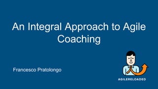 An Integral Approach to Agile
Coaching
Francesco Pratolongo
 
