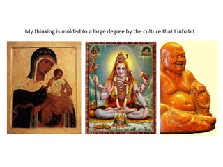 My thinking is molded to a large degree by the culture that I inhabit
 