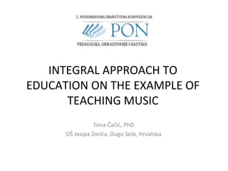INTEGRAL APPROACH TO
EDUCATION ON THE EXAMPLE OF
TEACHING MUSIC
Tena Čačić, PhD
OŠ Josipa Zorića, Dugo Selo, Hrvatska
 