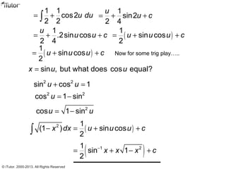 1 1
cos2
2 2
u du= +∫
1
sin2
2 4
u
u c= + +
1
.2sin cos
2 4
u
u u c= + + ( )
1
sin cos
2
u u u c= + +
( )1 21
sin 1
2
x x x c−
= + − +
Now for some trig play…..
sin , but what does cos equal?x u u=
( )
1
sin cos
2
u u u c= + +
2 2
sin cos 1u u+ =
2 2
cos 1 sinu = −
2
cos 1 sinu u= −
( )2 1
(1 ) sin cos
2
x dx u u u c− = + +∫
© iTutor. 2000-2013. All Rights Reserved
 
