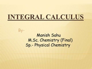 INTEGRAL CALCULUS
By-
Manish Sahu
M.Sc. Chemistry (Final)
Sp.- Physical Chemistry
 