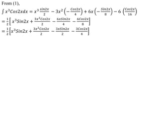 From (1),
𝑥3
𝐶𝑜𝑠2𝑥𝑑𝑥 = 𝑥3 𝑠𝑖𝑛2𝑥
2
− 3𝑥2
−
𝐶𝑜𝑠2𝑥
4
+ 6𝑥 −
𝑆𝑖𝑛2𝑥
8
− 6
𝐶𝑜𝑠2𝑥
16
=
1
2
𝑥3𝑆𝑖𝑛2𝑥 +
3𝑥2𝐶𝑜𝑠2𝑥
2
−
6𝑥𝑆𝑖𝑛2𝑥
4
−
6𝐶𝑜𝑠2𝑥
8
=
1
2
𝑥3𝑆𝑖𝑛2𝑥 +
3𝑥2𝐶𝑜𝑠2𝑥
2
−
3𝑥𝑆𝑖𝑛2𝑥
2
−
3𝐶𝑜𝑠2𝑥
4
 