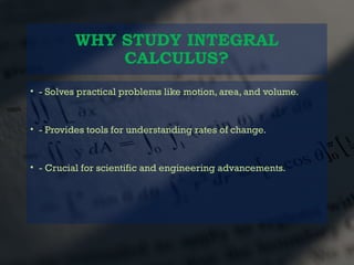 WHY STUDY INTEGRAL
CALCULUS?
• - Solves practical problems like motion, area, and volume.
• - Provides tools for understanding rates of change.
• - Crucial for scientific and engineering advancements.
 
