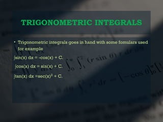 TRIGONOMETRIC INTEGRALS
• Trigonometric integrals goes in hand with some fomulars used
for example
∫sin(x) dx = -cos(x) + C.
∫cos(x) dx = sin(x) + C.
∫tan(x) dx =sec(x)2
+ C.
 