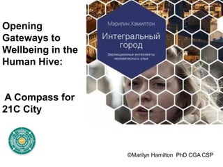 ©Marilyn Hamilton PhD CGA CSP
Opening
Gateways to
Wellbeing in the
Human Hive:
A Compass for
21C City
 