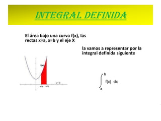 Integral definida
El área bajo una curva f(x), las
rectas x=a, x=b y el eje X
                             la vamos a representar por la
                             integral definida siguiente
 