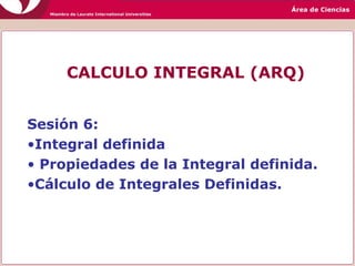 CALCULO INTEGRAL (ARQ)
Sesión 6:
•Integral definida
• Propiedades de la Integral definida.
•Cálculo de Integrales Definidas.
 