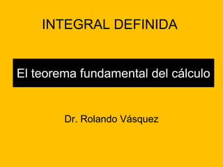 INTEGRAL DEFINIDA 
El teorema fundamental del cálculo 
Dr. Rolando Vásquez 
 