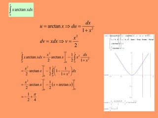 1 
 
0 
arctan xdx x 
2 
1 
arctan 
2 
2 
x 
dv xdx v 
dx 
x 
u x du 
   
 
   
1 
  
 
 
 
 
  
1 
2 4 
arctan 
1 
1 
2 
arctan 
2 
1 
1 
1 
2 
arctan 
2 
2 1 
arctan 
2 
arctan 
1 
0 
1 
0 
2 
1 
0 
2 
1 
0 
2 
1 
0 
2 
2 
1 
0 
1 2 
0 
 
   
 
 
 
 
   
 
 
 
 
 
 
 
   
 
 
dx 
 
  
 
 
 
x x x 
x 
dx 
x 
x 
x 
x 
x x 
x 
x xdx 
In[34]:= ContourPlot y x ArcTan x , x 2, x 2 3 , 
x, 4, 4 , y, 4, 4 , Axes True, Frame False 
x ArcTan x x 
1 
x ArcTan x x 
0 
Out[34]= 
4 
2 
4 2 2 4 
2 
4 
Out[35]= 
x 
2 
ArcTan x 
2 
1 
2 
2 
ArcTan x 
x 
Out[36]= 
1 
4 
2 
 