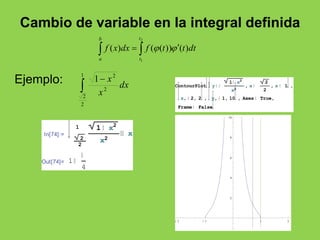 Cambio de variable en la integral definida 
2 
    
( ) ( ( )) ( ) 
1 
t 
t 
b 
a 
f x dx f  t  t dt 
Ejemplo: 
 1 
 
2 
2 
2 1 
2 
dx 
x 
x 
1 x2 
x2 
x, 2, 2 , y, 1, 10 , Axes True, 
10 
8 
6 
4 
2 
ContourPlot y 
, x 
2 
2 
, x 1 , 
Frame False 
2 1 1 2 
In[74]:= 
1 1 x2 
2 
2 
x2 
x 
Out[74]= 1 
4 
 