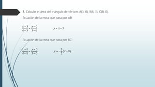 3. Calcular el área del triángulo de vértices A(3, 0), B(6, 3), C(8, 0).
Ecuación de la recta que pasa por AB:
Ecuación de la recta que pasa por BC:
 