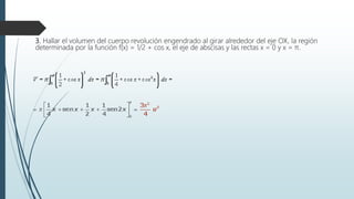 3. Hallar el volumen del cuerpo revolución engendrado al girar alrededor del eje OX, la región
determinada por la función f(x) = 1/2 + cos x, el eje de abscisas y las rectas x = 0 y x = π.
 