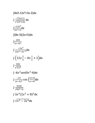 ∫8xᶟ-12x²+3x-2)dx<br />∫ -7(xᶟ+1)34x4+4x dx<br />∫-12x46x5+3dx<br />∫(8x-3)(2x+5)dx<br />∫xdx(x-6)²<br />∫ -5x3(2x4-4)-3dx<br />∫ 12x54-8x12+2dx<br />∫ 3dx44x3<br />∫ -6x2sen(9x3-4)dx<br />∫ -21(x-4)2 cos x+3x-4dx<br />∫ 4xdx9x2-6<br />∫ 3x42x5+83dx<br />∫ x2-2x4dx<br />