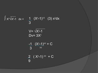 1 (X3
-1)1/2
(3) x2
dx
3
V= X3
-1
Dv= 3X2
-1 (X3
-1)3/2
+ C
3 3/2
2 ( X3
-1) 3/2
+ C
9
X2
X3
-1 dx =
 