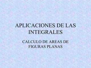 APLICACIONES DE LAS
INTEGRALES
CALCULO DE AREAS DE
FIGURAS PLANAS
 