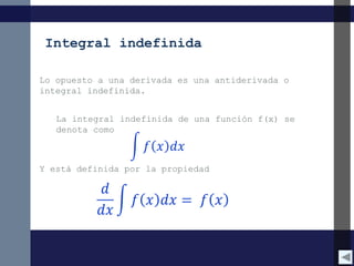 Integral indefinida
Lo opuesto a una derivada es una antiderivada o
integral indefinida.
La integral indefinida de una función f(x) se
denota como

Y está definida por la propiedad

 