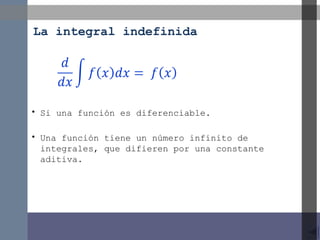 La integral indefinida

• Si una función es diferenciable.
• Una función tiene un número infinito de
integrales, que difieren por una constante
aditiva.

 