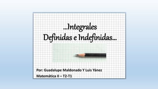 …Integrales
Definidas e Indefinidas…
Por: Guadalupe Maldonado Y Luis Yánez
Matemática II – T2-T1
 