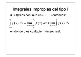 Integrales Impropias del tipo I
3.Si f(x) es continua en (-∞, ∞) entonces:
∫∫∫ ∞→−∞→
∞
∞−
+=
b
c
b
c
a
a
dxxfdxxfdxxf )(lim)(lim)(
en donde c es cualquier número real.
 