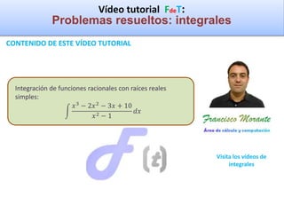 Vídeo tutorial FdeT:
Problemas resueltos: integrales
CONTENIDO DE ESTE VÍDEO TUTORIAL
Visita los vídeos de
integrales
Integración de funciones racionales con raíces reales
simples:
𝑥3 − 2𝑥2 − 3𝑥 + 10
𝑥2 − 1
𝑑𝑥
 