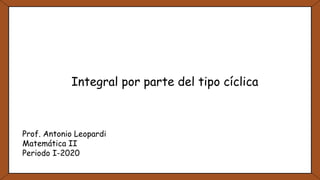 Integral por parte del tipo cíclica
Prof. Antonio Leopardi
Matemática II
Periodo I-2020
 