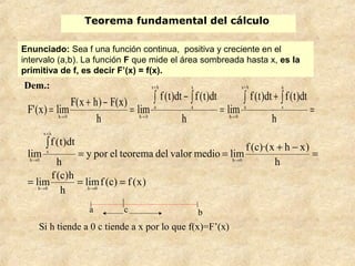 Teorema fundamental del cálculo
Enunciado: Sea f una función continua, positiva y creciente en el
intervalo (a,b). La func...