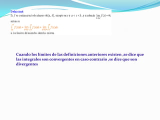 Cuando los límites de las definiciones anteriores existen ,se dice que las integrales son convergentes en caso contrario ,se dice que son divergentes