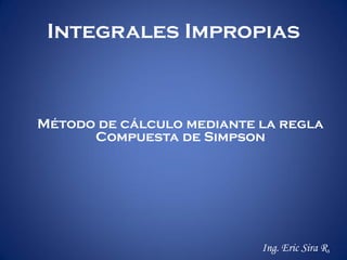 Integrales Impropias



Método de cálculo mediante la regla
      Compuesta de Simpson




                           Ing. Eric Sira R.
 