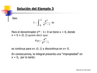 Elaborado por Elsa Guédez
Solución del Ejemplo 3
es continua para x∈ (0, 2] y discontinua en x= 0.
Para el denominador e4x - 1= 0 se tiene x = 0, donde
x = 0 ∈ [0, 2] quiere decir que:
Sea:
En consecuencia, la integral presenta una “impropiedad” en
x = 0, por lo tanto:
 