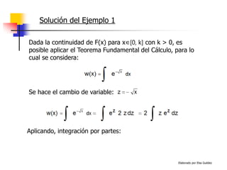 Elaborado por Elsa Guédez
Solución del Ejemplo 1
Dada la continuidad de F(x) para x∈[0, k] con k > 0, es
posible aplicar el Teorema Fundamental del Cálculo, para lo
cual se considera:
Se hace el cambio de variable:
Aplicando, integración por partes:
 