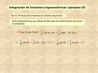 Integración de funciones trigonométricas: ejemplos III


Tipo III: Producto de funciones con distinto argumento

  Para resolverlas hay que utilizar las fórmulas de trasformación de sumas
  en productos


           sen 3x.cos 5x.dx = 1 sen 8x .dx + 1 sen( – 2x) .dx =
                              2              2

          1          1                  1        1
     =–      cos 8x + cos( – 2x) + C = – cos 8x + cos 2x + C
                                     =
          16         4                  16       4
 